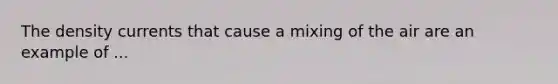 The density currents that cause a mixing of the air are an example of ...