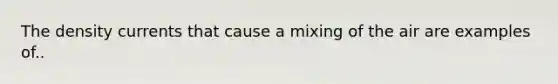 The density currents that cause a mixing of the air are examples of..