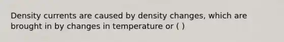 Density currents are caused by density changes, which are brought in by changes in temperature or ( )