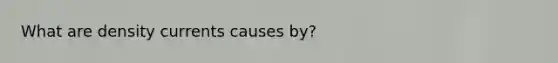 What are density currents causes by?