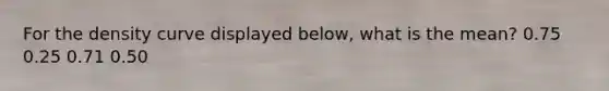 For the density curve displayed below, what is the mean? 0.75 0.25 0.71 0.50