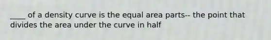 ____ of a density curve is the equal area parts-- the point that divides the area under the curve in half