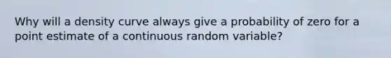 Why will a density curve always give a probability of zero for a point estimate of a continuous random variable?