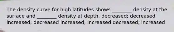 The density curve for high latitudes shows ________ density at the surface and ________ density at depth. decreased; decreased increased; decreased increased; increased decreased; increased