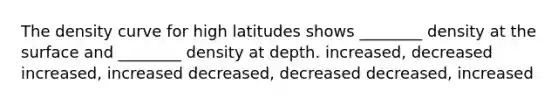 The density curve for high latitudes shows ________ density at the surface and ________ density at depth. increased, decreased increased, increased decreased, decreased decreased, increased