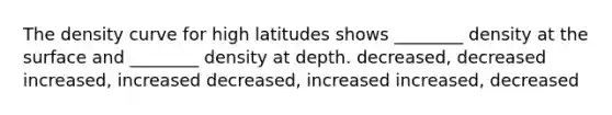 The density curve for high latitudes shows ________ density at the surface and ________ density at depth. decreased, decreased increased, increased decreased, increased increased, decreased