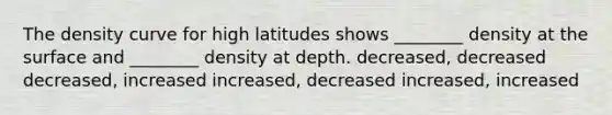 The density curve for high latitudes shows ________ density at the surface and ________ density at depth. decreased, decreased decreased, increased increased, decreased increased, increased