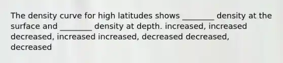 The density curve for high latitudes shows ________ density at the surface and ________ density at depth. increased, increased decreased, increased increased, decreased decreased, decreased