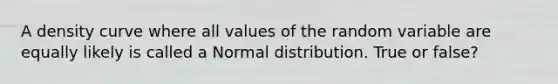 A density curve where all values of the random variable are equally likely is called a Normal distribution. True or false?