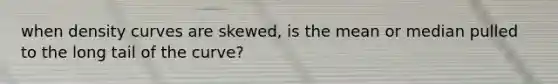 when density curves are skewed, is the mean or median pulled to the long tail of the curve?