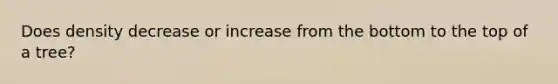 Does density decrease or increase from the bottom to the top of a tree?