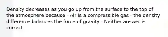 Density decreases as you go up from the surface to the top of the atmosphere because - Air is a compressible gas - the density difference balances the force of gravity - Neither answer is correct