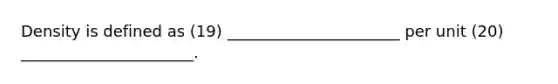 Density is defined as (19) ______________________ per unit (20) ______________________.