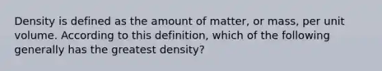 Density is defined as the amount of matter, or mass, per unit volume. According to this definition, which of the following generally has the greatest density?