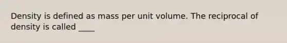 Density is defined as mass per unit volume. The reciprocal of density is called ____