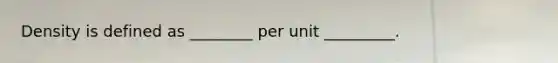 Density is defined as ________ per unit _________.