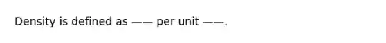 Density is defined as —— per unit ——.