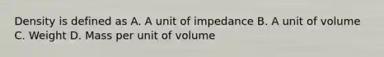 Density is defined as A. A unit of impedance B. A unit of volume C. Weight D. Mass per unit of volume