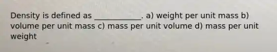 Density is defined as ____________. a) weight per unit mass b) volume per unit mass c) mass per unit volume d) mass per unit weight