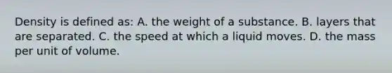 Density is defined as: A. the weight of a substance. B. layers that are separated. C. the speed at which a liquid moves. D. the mass per unit of volume.