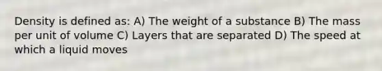 Density is defined as: A) The weight of a substance B) The mass per unit of volume C) Layers that are separated D) The speed at which a liquid moves