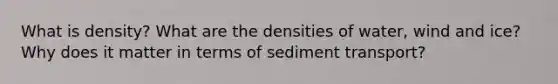 What is density? What are the densities of water, wind and ice? Why does it matter in terms of sediment transport?