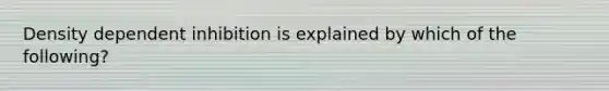 Density dependent inhibition is explained by which of the following?