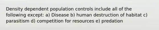 Density dependent population controls include all of the following except: a) Disease b) human destruction of habitat c) parasitism d) competition for resources e) predation