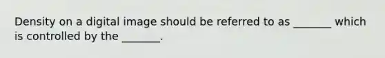 Density on a digital image should be referred to as _______ which is controlled by the _______.