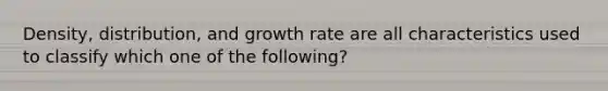 Density, distribution, and growth rate are all characteristics used to classify which one of the following?