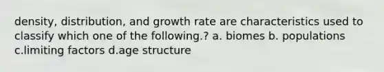 density, distribution, and growth rate are characteristics used to classify which one of the following.? a. biomes b. populations c.limiting factors d.age structure