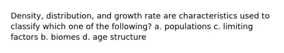 Density, distribution, and growth rate are characteristics used to classify which one of the following? a. populations c. limiting factors b. biomes d. age structure