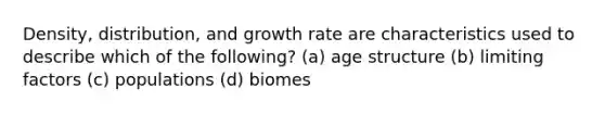 Density, distribution, and growth rate are characteristics used to describe which of the following? (a) age structure (b) limiting factors (c) populations (d) biomes