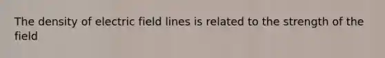 The density of electric field lines is related to the strength of the field