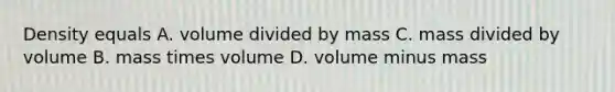 Density equals A. volume divided by mass C. mass divided by volume B. mass times volume D. volume minus mass