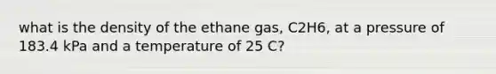 what is the density of the ethane gas, C2H6, at a pressure of 183.4 kPa and a temperature of 25 C?