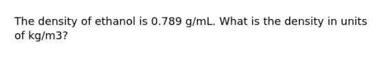 The density of ethanol is 0.789 g/mL. What is the density in units of kg/m3?