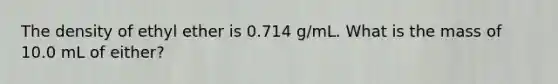 The density of ethyl ether is 0.714 g/mL. What is the mass of 10.0 mL of either?