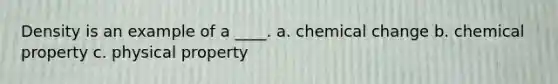 Density is an example of a ____. a. chemical change b. chemical property c. physical property