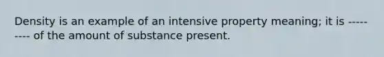 Density is an example of an intensive property meaning; it is --------- of the amount of substance present.