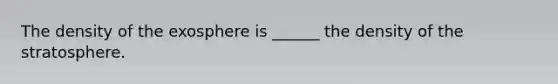 The density of the exosphere is ______ the density of the stratosphere.