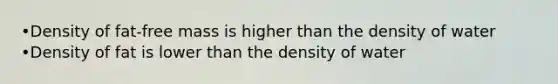 •Density of fat-free mass is higher than the density of water •Density of fat is lower than the density of water