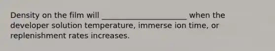 Density on the film will ______________________ when the developer solution temperature, immerse ion time, or replenishment rates increases.