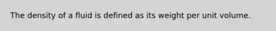 The density of a fluid is defined as its weight per unit volume.