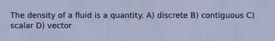 The density of a fluid is a quantity. A) discrete B) contiguous C) scalar D) vector