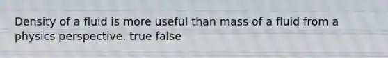 Density of a fluid is more useful than mass of a fluid from a physics perspective. true false