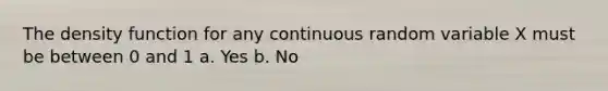 The density function for any continuous random variable X must be between 0 and 1 a. Yes b. No