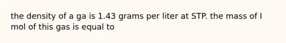 the density of a ga is 1.43 grams per liter at STP. the mass of I mol of this gas is equal to