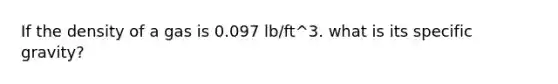 If the density of a gas is 0.097 lb/ft^3. what is its specific gravity?