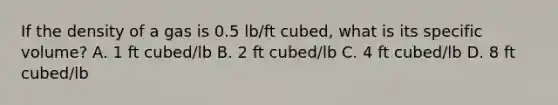 If the density of a gas is 0.5 lb/ft cubed, what is its specific volume? A. 1 ft cubed/lb B. 2 ft cubed/lb C. 4 ft cubed/lb D. 8 ft cubed/lb